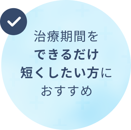 治療期間をできるだけ短くしたい方におすすめ